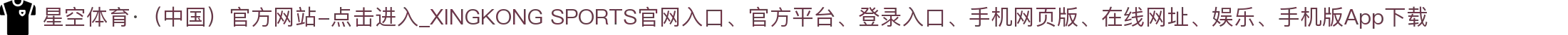 星空体育·（中国）官方网站-点击进入_XINGKONG SPORTS